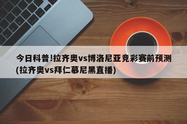 今日科普!拉齐奥vs博洛尼亚竞彩赛前预测(拉齐奥vs拜仁慕尼黑直播)