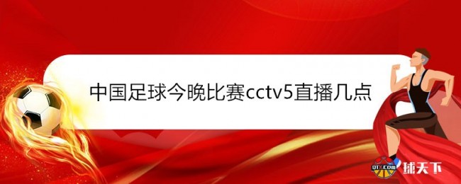 中国足球今晚比赛cctv5直播几点？央视5晚23点直播国足vs阿曼生死战