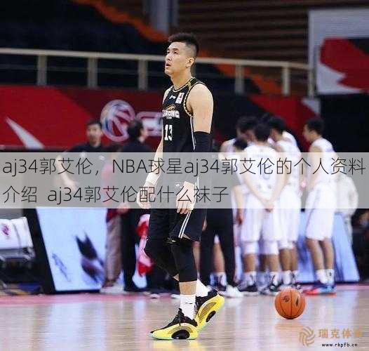 aj34郭艾伦，NBA球星aj34郭艾伦的个人资料介绍  aj34郭艾伦配什么袜子