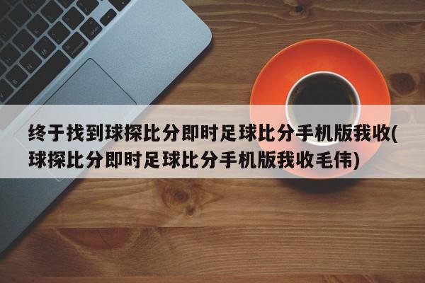 终于找到球探比分即时足球比分手机版我收(球探比分即时足球比分手机版我收毛伟)