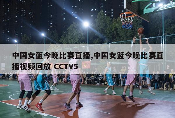 中国女篮今晚比赛直播,中国女篮今晚比赛直播视频回放 CCTV5