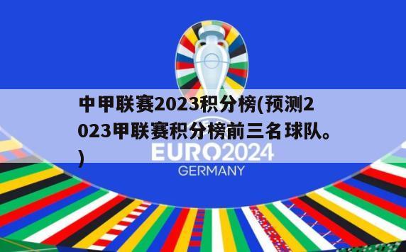 中甲联赛2023积分榜(预测2023甲联赛积分榜前三名球队。)