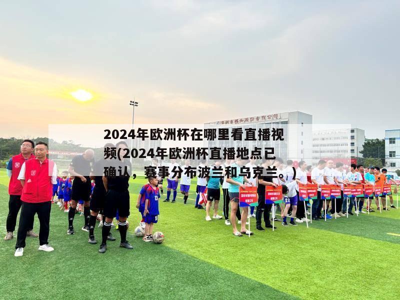 2024年欧洲杯在哪里看直播视频(2024年欧洲杯直播地点已确认，赛事分布波兰和乌克兰。)