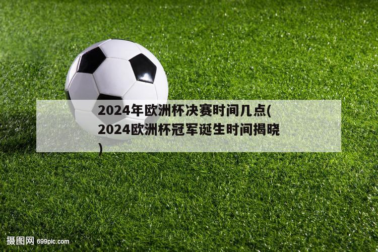 2024年欧洲杯决赛时间几点(2024欧洲杯冠军诞生时间揭晓)