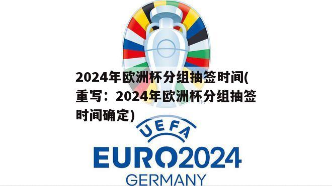 2024年欧洲杯分组抽签时间(重写：2024年欧洲杯分组抽签时间确定)
