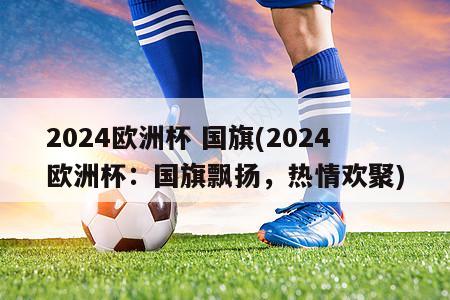 2024欧洲杯 国旗(2024欧洲杯：国旗飘扬，热情欢聚)