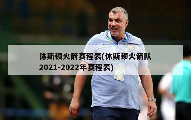 休斯顿火箭赛程表(休斯顿火箭队2021-2022年赛程表)