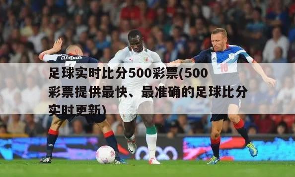 足球实时比分500彩票(500彩票提供最快、最准确的足球比分实时更新)