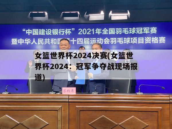 女篮世界杯2024决赛(女篮世界杯2024：冠军争夺战现场报道)