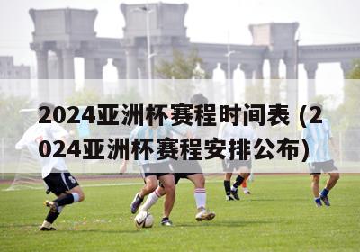 2024亚洲杯赛程时间表 (2024亚洲杯赛程安排公布)
