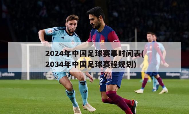 2024年中国足球赛事时间表(2034年中国足球赛程规划)