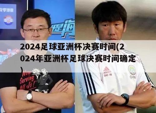 2024足球亚洲杯决赛时间(2024年亚洲杯足球决赛时间确定)