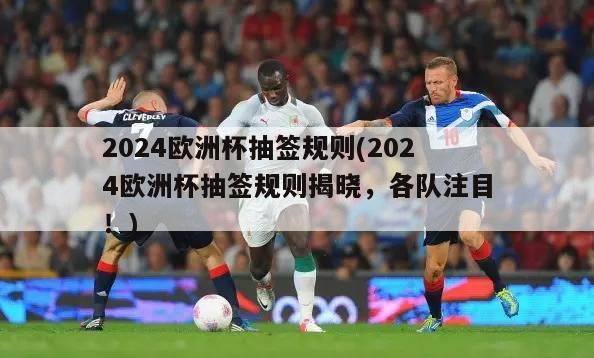 2024欧洲杯抽签规则(2024欧洲杯抽签规则揭晓，各队注目！)