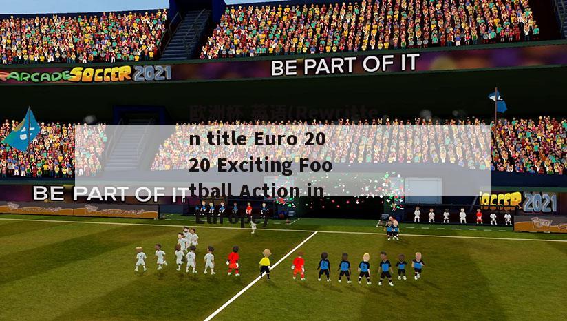 欧洲杯 英语(Rewritten title Euro 2020 Exciting Football Action in Europe)