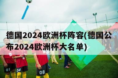 德国2024欧洲杯阵容(德国公布2024欧洲杯大名单)