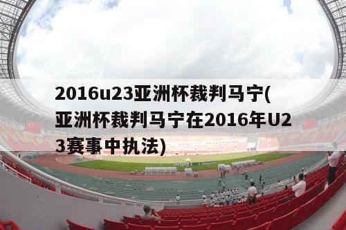 2016u23亚洲杯裁判马宁(亚洲杯裁判马宁在2016年U23赛事中执法)