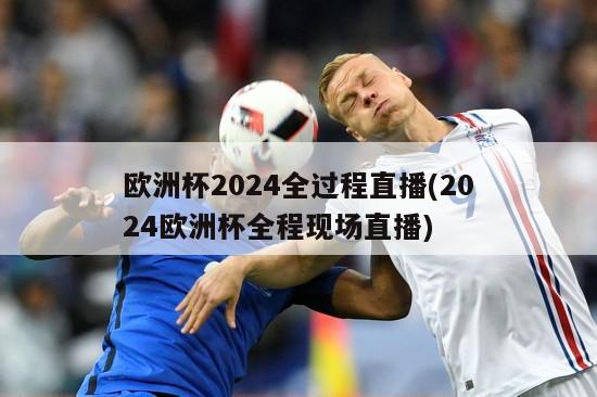 欧洲杯2024全过程直播(2024欧洲杯全程现场直播)