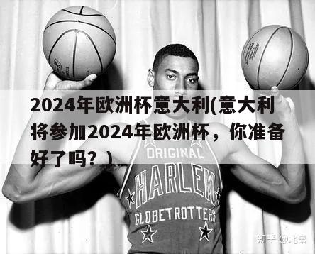 2024年欧洲杯意大利(意大利将参加2024年欧洲杯，你准备好了吗？)