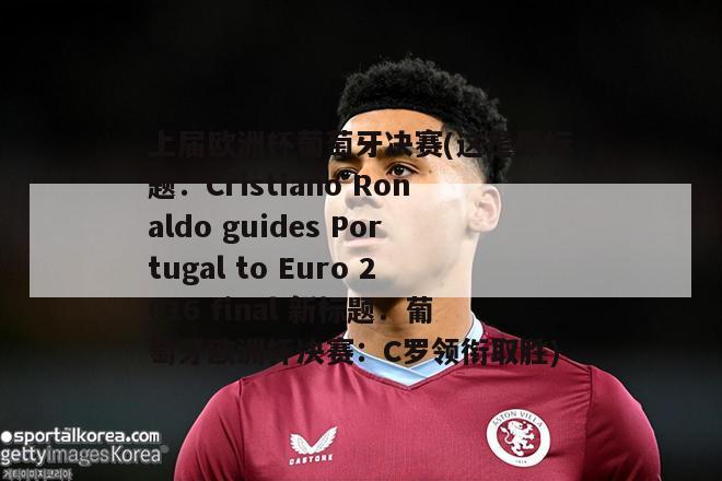 上届欧洲杯葡萄牙决赛(这是原标题：Cristiano Ronaldo guides Portugal to Euro 2016 final 新标题：葡萄牙欧洲杯决赛：C罗领衔取胜)
