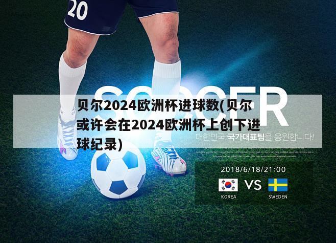 贝尔2024欧洲杯进球数(贝尔或许会在2024欧洲杯上创下进球纪录)