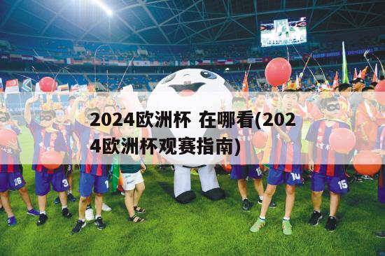 2024欧洲杯 在哪看(2024欧洲杯观赛指南)