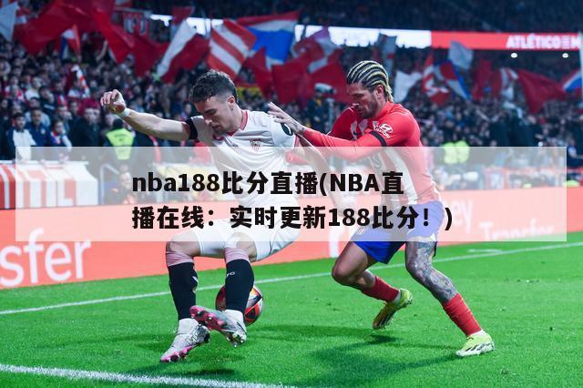 nba188比分直播(NBA直播在线：实时更新188比分！)