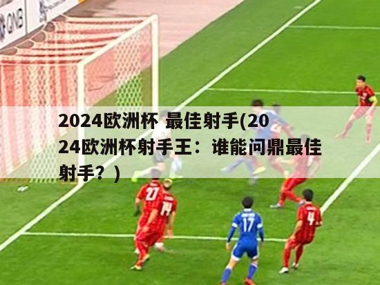 2024欧洲杯 最佳射手(2024欧洲杯射手王：谁能问鼎最佳射手？)