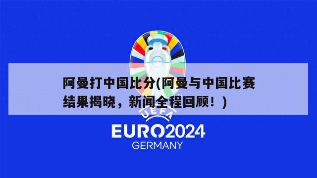 阿曼打中国比分(阿曼与中国比赛结果揭晓，新闻全程回顾！)