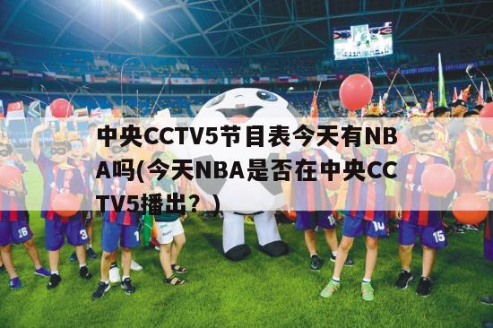 中央CCTV5节目表今天有NBA吗(今天NBA是否在中央CCTV5播出？)