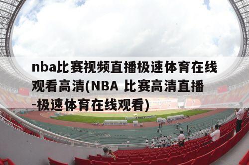 nba比赛视频直播极速体育在线观看高清(NBA 比赛高清直播-极速体育在线观看)