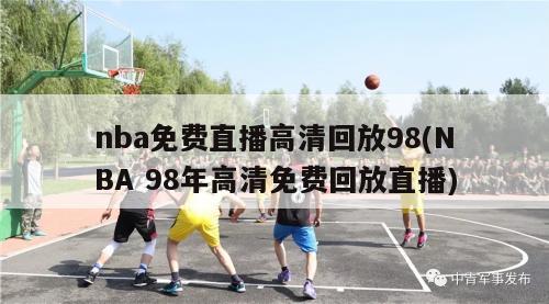 nba免费直播高清回放98(NBA 98年高清免费回放直播)