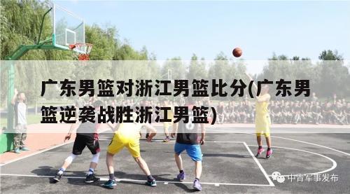 广东男篮对浙江男篮比分(广东男篮逆袭战胜浙江男篮)