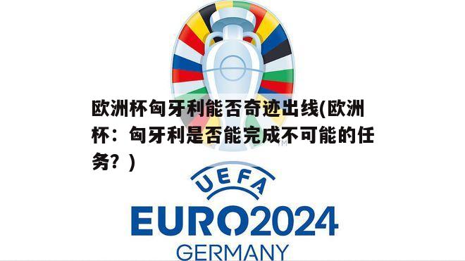 欧洲杯匈牙利能否奇迹出线(欧洲杯：匈牙利是否能完成不可能的任务？)
