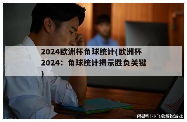 2024欧洲杯角球统计(欧洲杯2024：角球统计揭示胜负关键)