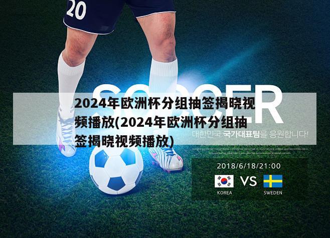 2024年欧洲杯分组抽签揭晓视频播放(2024年欧洲杯分组抽签揭晓视频播放)