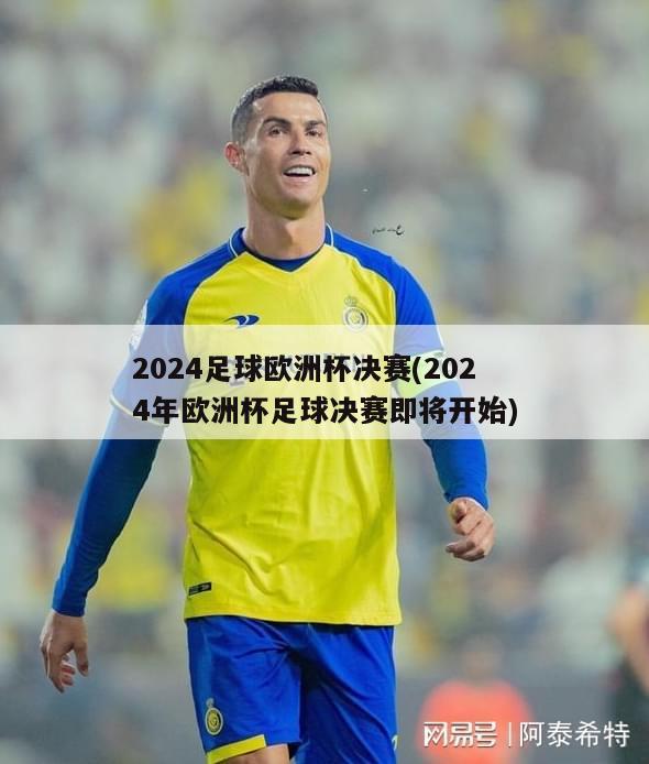 2024足球欧洲杯决赛(2024年欧洲杯足球决赛即将开始)