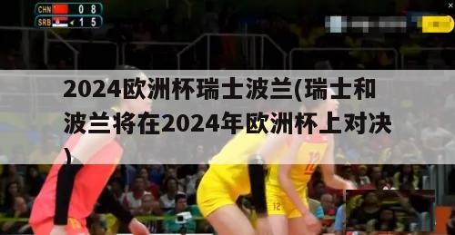 2024欧洲杯瑞士波兰(瑞士和波兰将在2024年欧洲杯上对决)