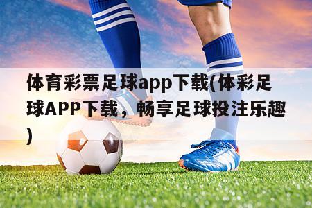 体育彩票足球app下载(体彩足球APP下载，畅享足球投注乐趣)