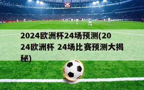 2024欧洲杯24场预测(2024欧洲杯 24场比赛预测大揭秘)