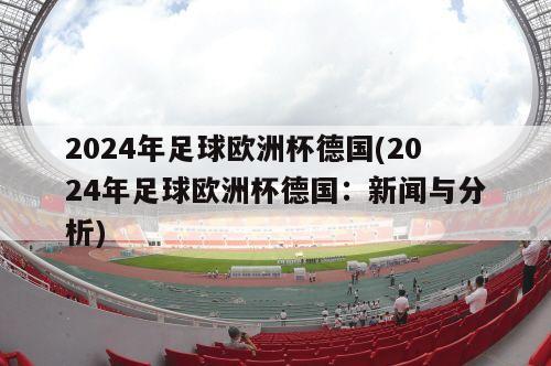 2024年足球欧洲杯德国(2024年足球欧洲杯德国：新闻与分析)