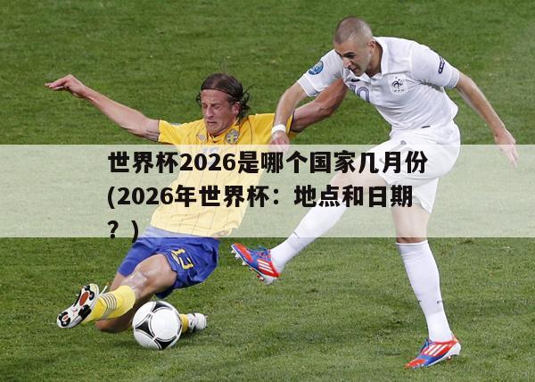 世界杯2026是哪个国家几月份(2026年世界杯：地点和日期？)